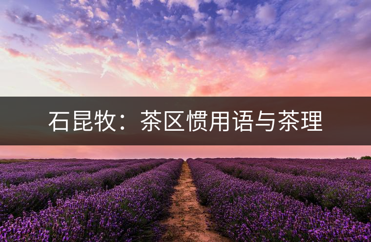 石昆牧：茶區(qū)慣用語與茶理