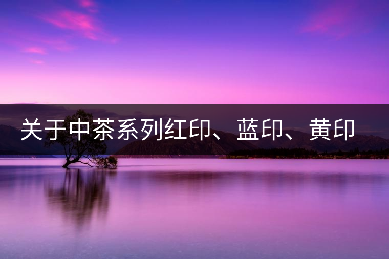 關(guān)于中茶系列紅印、藍(lán)印、黃印的解釋