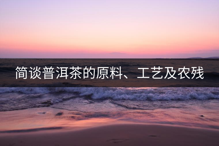 簡談普洱茶的原料、工藝及農(nóng)殘
