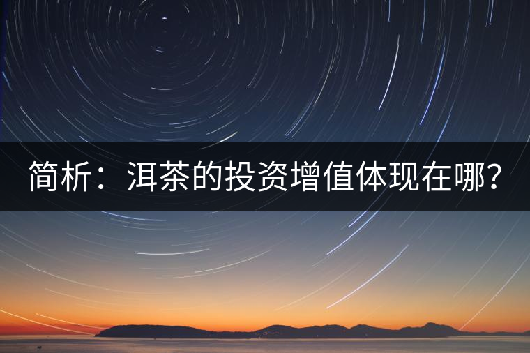 簡(jiǎn)析：洱茶的投資增值體現(xiàn)在哪？