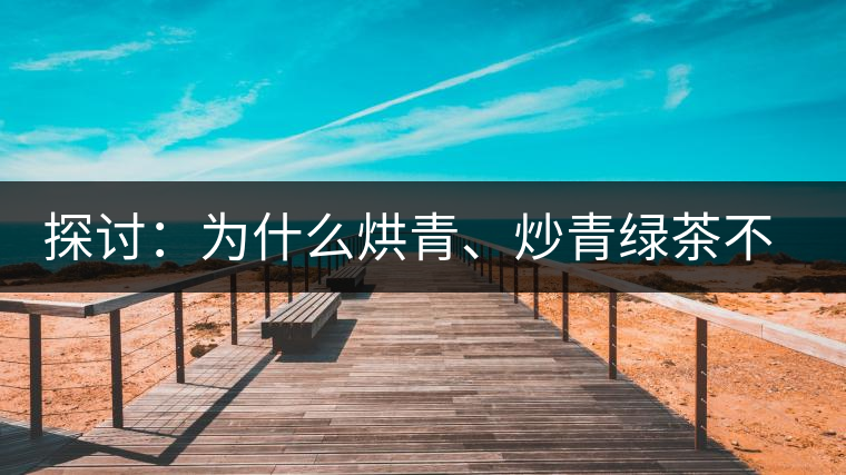 探討：為什么烘青、炒青綠茶不能用來加工普洱茶？