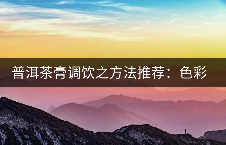 普洱茶膏調(diào)飲之方法推薦:色彩誘人益處多 普洱茶膏調(diào)飲之方法推薦:色彩誘人益處多