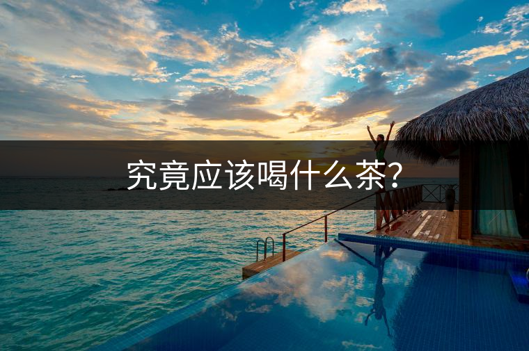 究竟應(yīng)該喝什么茶? 究竟應(yīng)該喝什么茶?