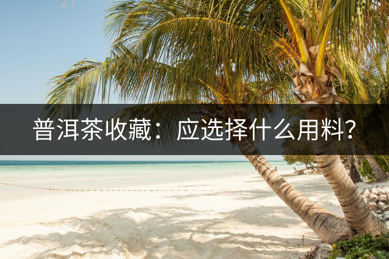 普洱茶收藏：應(yīng)選擇什么用料？