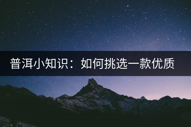 普洱小知識：如何挑選一款優(yōu)質(zhì)熟普？