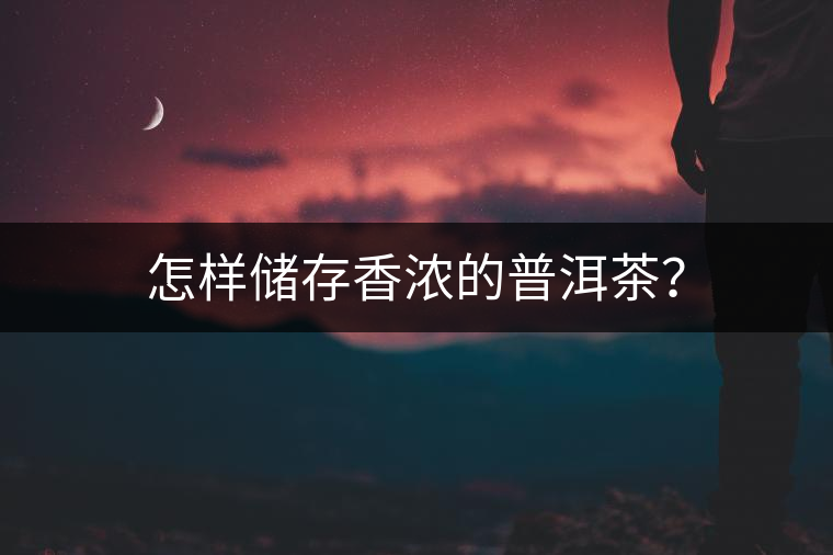 怎樣儲(chǔ)存香濃的普洱茶? 怎樣儲(chǔ)存香濃的普洱茶?