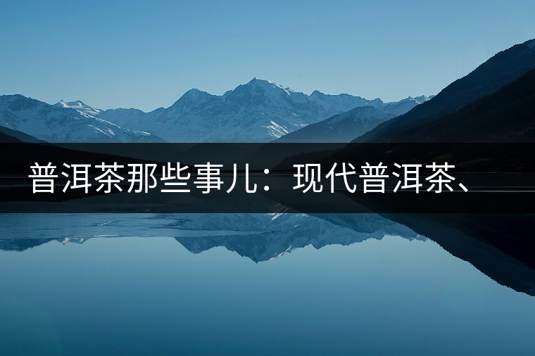 普洱茶那些事兒：現(xiàn)代普洱茶、七子餅、嘜號等