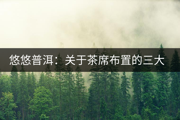 悠悠普洱:關(guān)于茶席布置的三大要素 悠悠普洱:關(guān)于茶席布置的三大要素