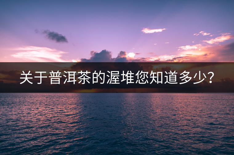 關(guān)于普洱茶的渥堆您知道多少？