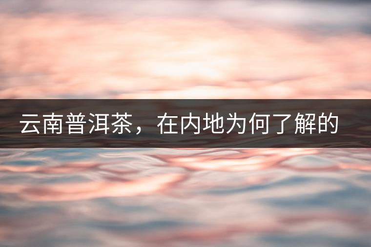 云南普洱茶，在內(nèi)地為何了解的人較少？