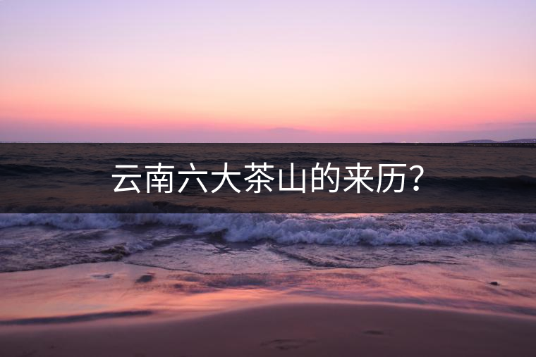 云南六大茶山的來歷？