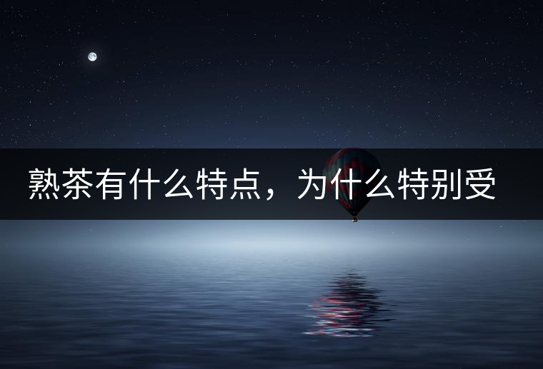 熟茶有什么特點(diǎn)，為什么特別受消費(fèi)者喜愛(ài)？