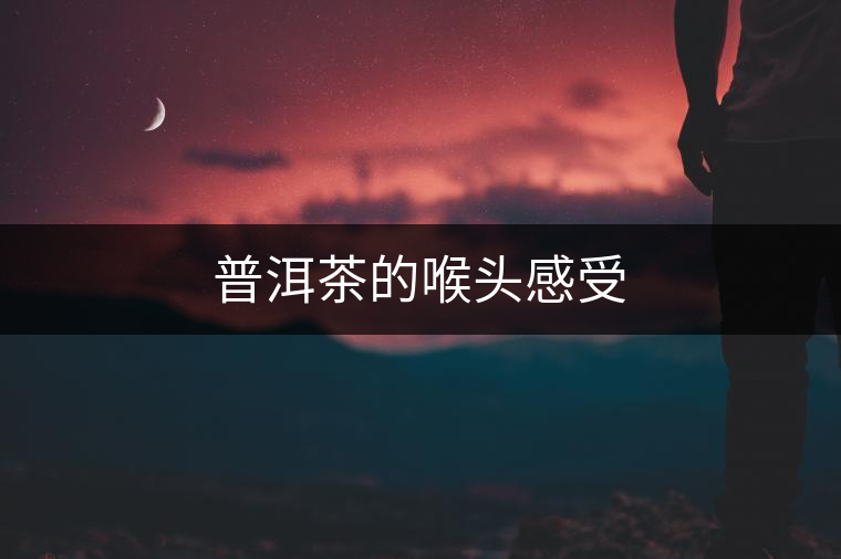 普洱茶的喉頭感受 普洱茶的喉頭感受