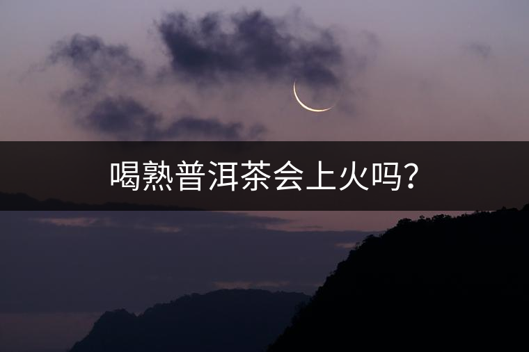 喝熟普洱茶會(huì)上火嗎？