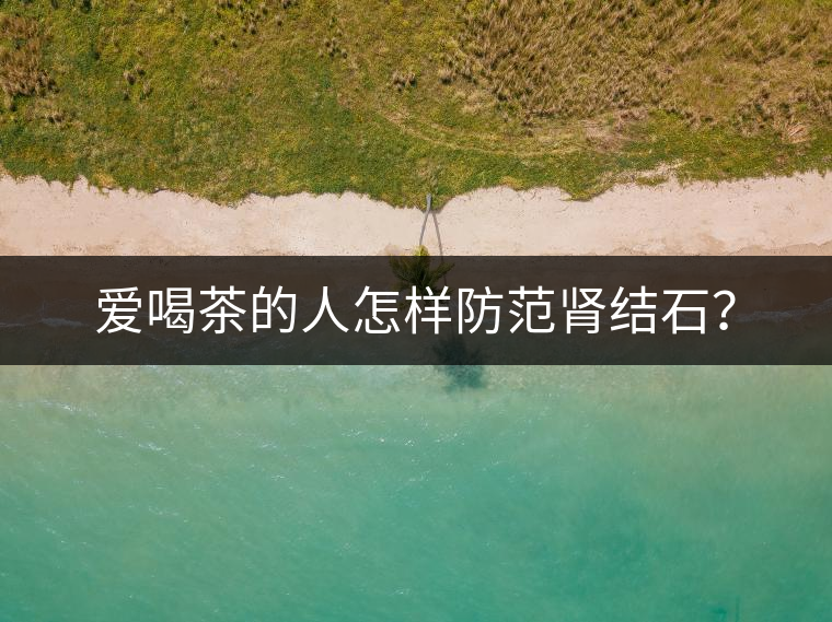 愛喝茶的人怎樣防范腎結(jié)石？