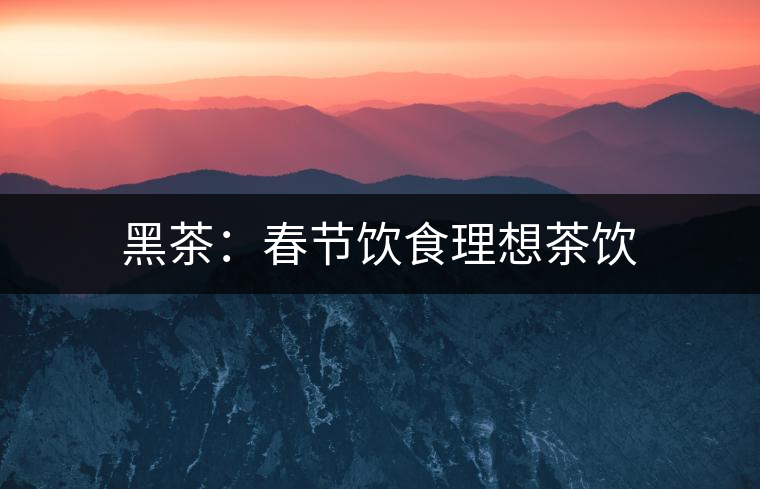 黑茶：春節(jié)飲食理想茶飲