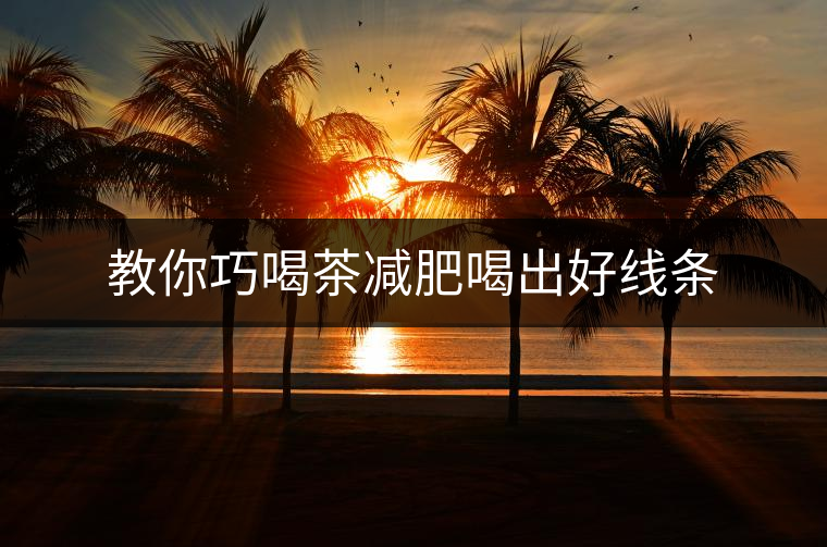 教你巧喝茶減肥喝出好線條