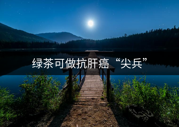 綠茶可做抗肝癌“尖兵”