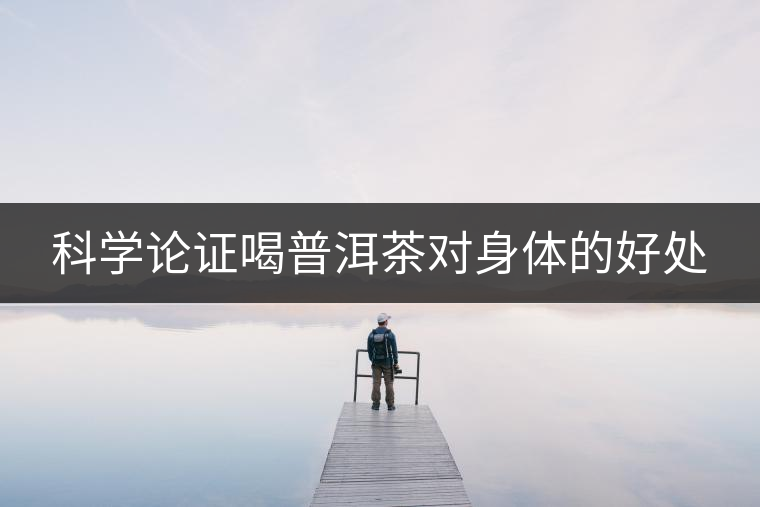 科學(xué)論證喝普洱茶對身體的好處 科學(xué)論證喝普洱茶對身體的好處