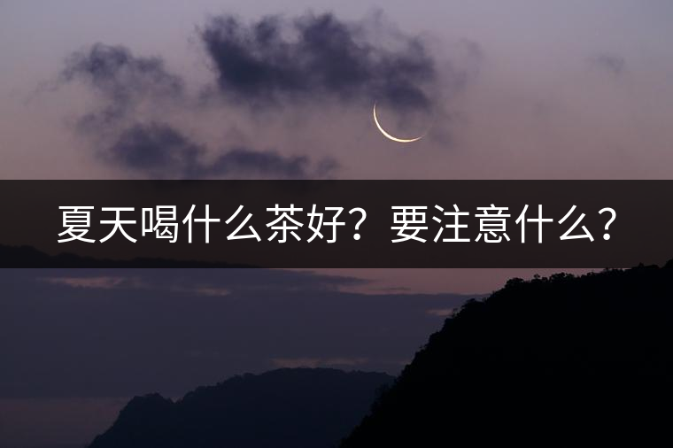 夏天喝什么茶好？要注意什么？