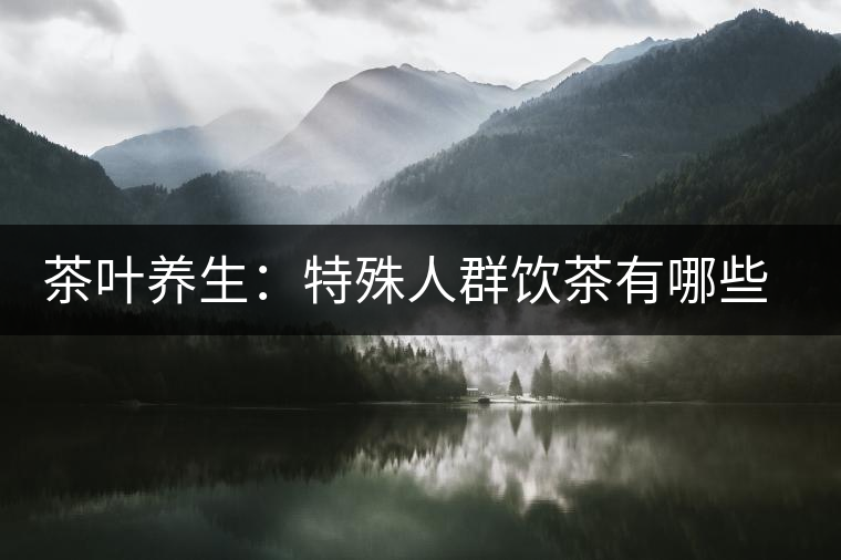 茶葉養(yǎng)生：特殊人群飲茶有哪些禁忌？