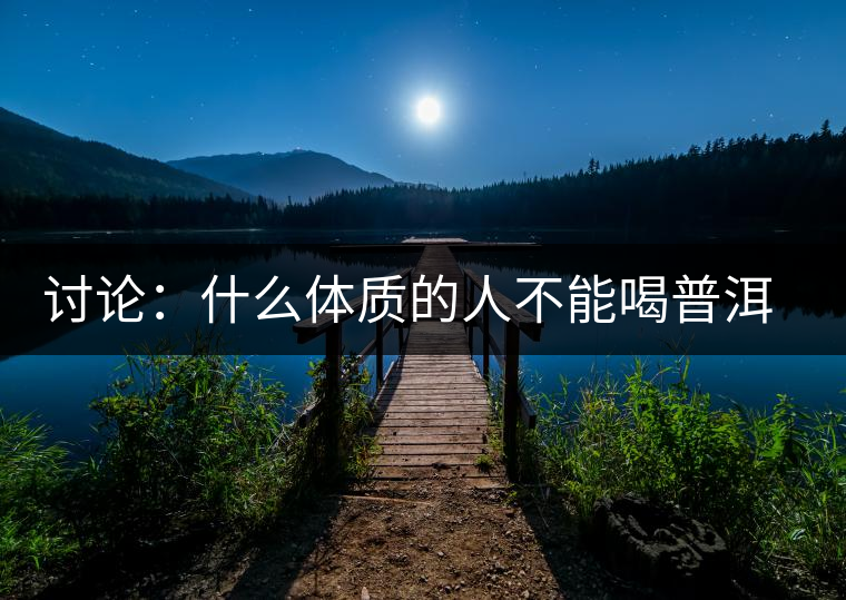討論：什么體質(zhì)的人不能喝普洱茶呢？為什么？