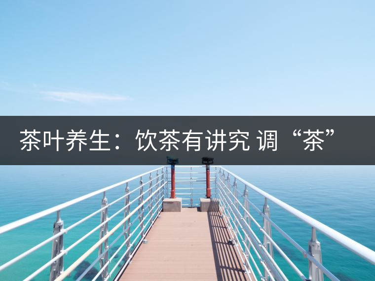 茶葉養(yǎng)生:飲茶有講究 調(diào)“茶”5個致命區(qū) 茶葉養(yǎng)生:飲茶有講究 調(diào)“茶”5個致命區(qū)