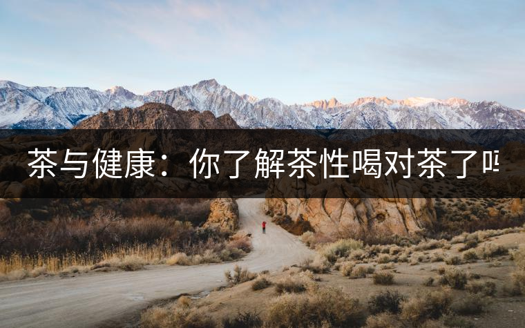 茶與健康：你了解茶性喝對(duì)茶了嗎？
