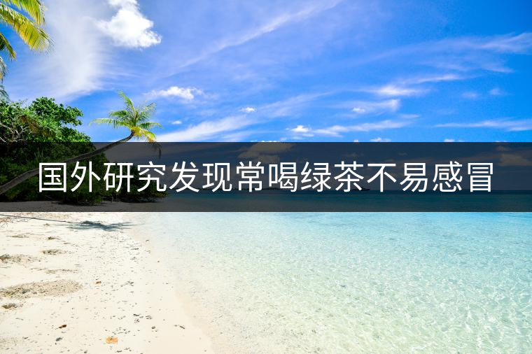 國外研究發(fā)現(xiàn)常喝綠茶不易感冒