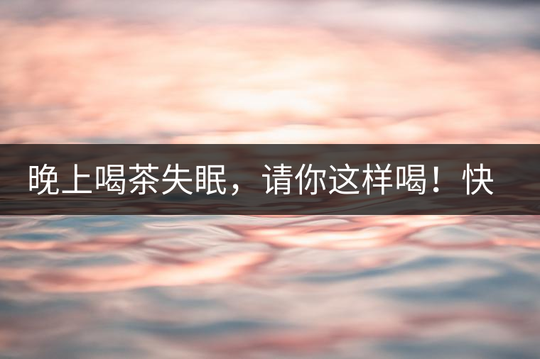 晚上喝茶失眠，請你這樣喝！快告訴身邊的茶友吧