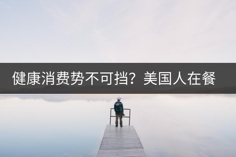 健康消費(fèi)勢不可擋？美國人在餐廳吃飯也開始流行喝茶了