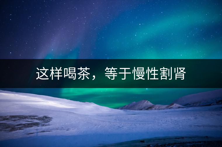 這樣喝茶，等于慢性割腎