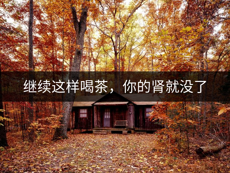 繼續(xù)這樣喝茶，你的腎就沒(méi)了