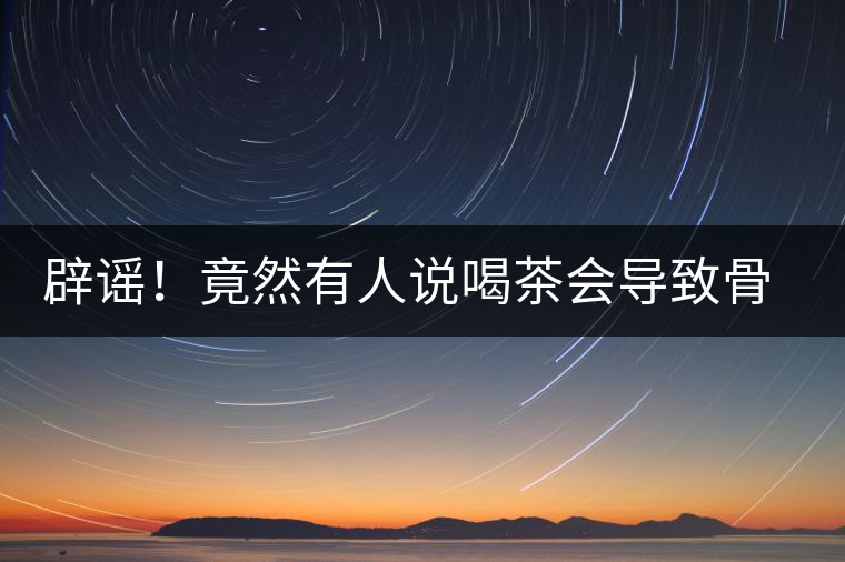 辟謠！竟然有人說喝茶會導(dǎo)致骨質(zhì)疏松