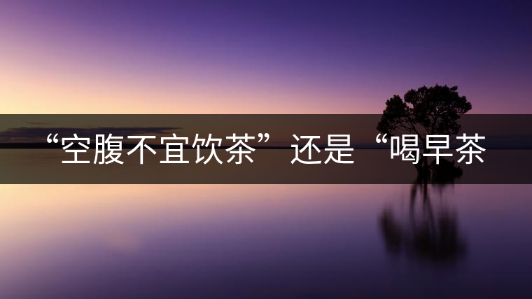 “空腹不宜飲茶”還是“喝早茶好處多“呢？