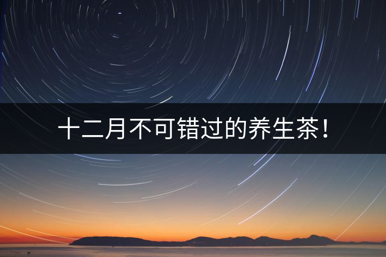 十二月不可錯(cuò)過(guò)的養(yǎng)生茶！