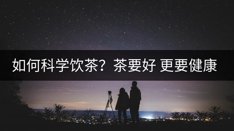 如何科學(xué)飲茶？茶要好 更要健康 避免這些誤區(qū)!