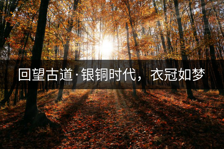 回望古道·銀銅時(shí)代，衣冠如夢(mèng)