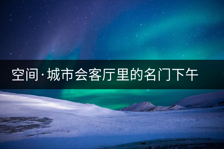 空間·城市會(huì)客廳里的名門下午茶 空間·城市會(huì)客廳里的名門下午茶
