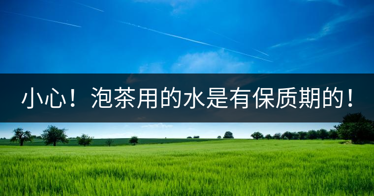 小心！泡茶用的水是有保質(zhì)期的！