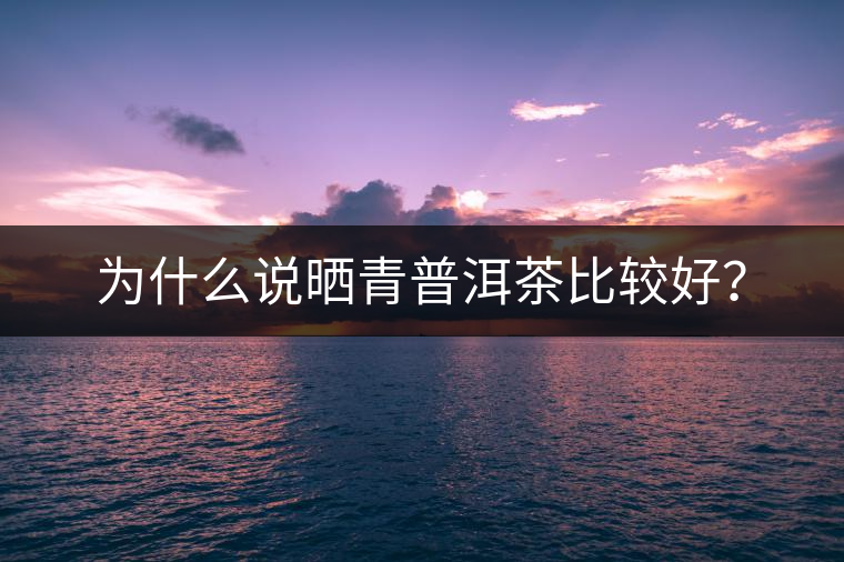 為什么說(shuō)曬青普洱茶比較好？