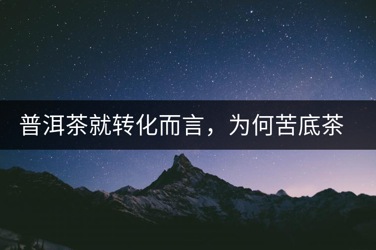 普洱茶就轉(zhuǎn)化而言，為何苦底茶遠(yuǎn)勝于澀底茶？
