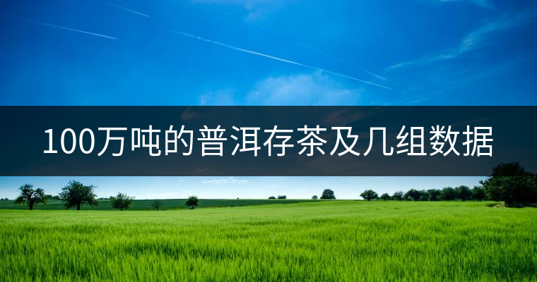 100萬噸的普洱存茶及幾組數(shù)據(jù) 100萬噸的普洱存茶及幾組數(shù)據(jù)