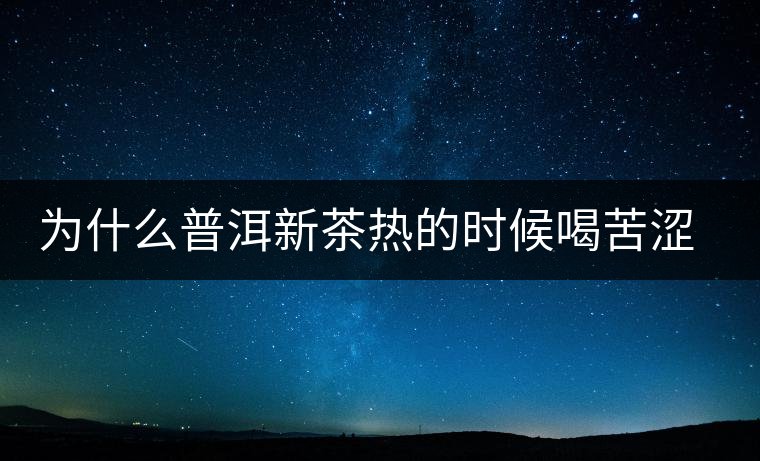 為什么普洱新茶熱的時候喝苦澀，溫的時候回甘？