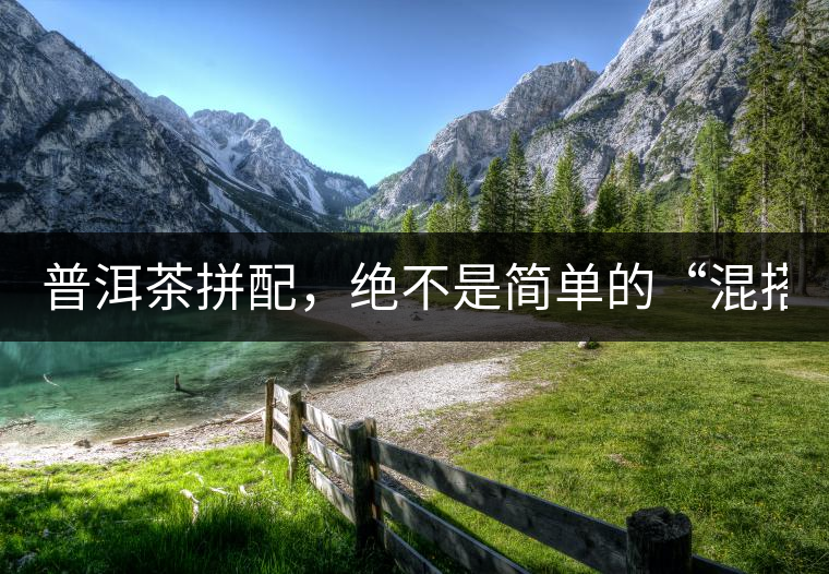 普洱茶拼配，絕不是簡(jiǎn)單的“混搭”！