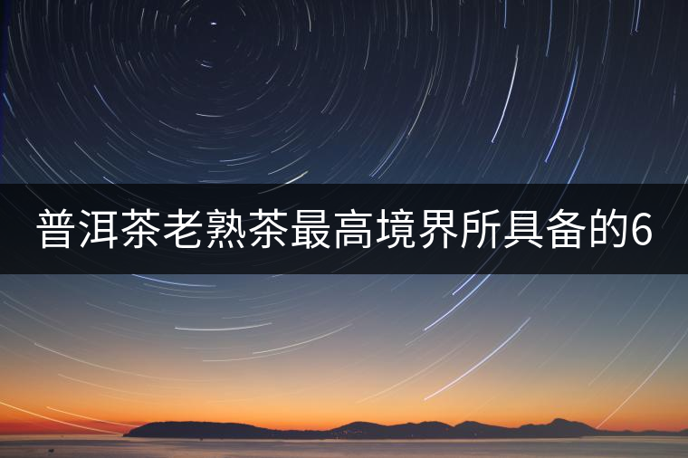 普洱茶老熟茶最高境界所具備的6大特點(diǎn)！