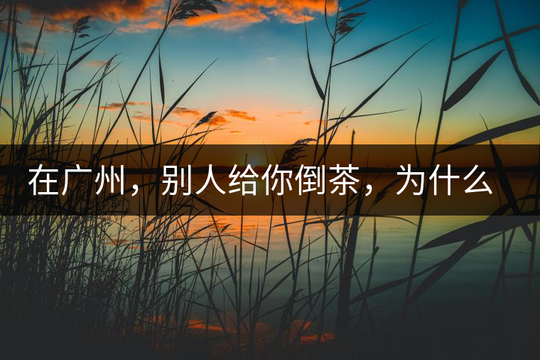 在廣州，別人給你倒茶，為什么要敲三下桌面？不懂別亂敲！