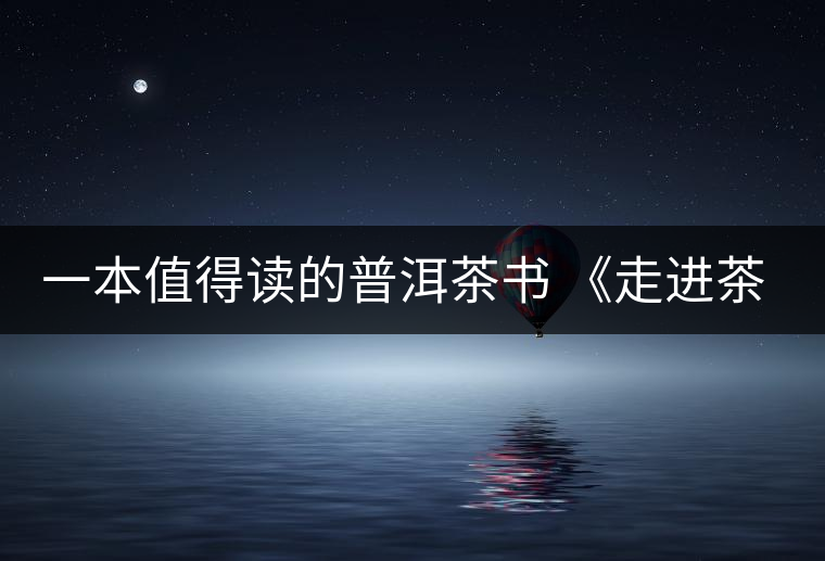 一本值得讀的普洱茶書 《走進(jìn)茶樹王國》 一本值得讀的普洱茶書 《走進(jìn)茶樹王國》