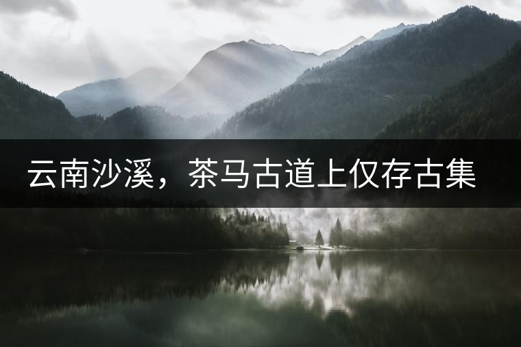 云南沙溪，茶馬古道上僅存古集市