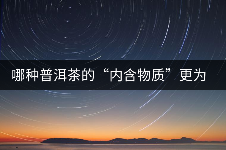 哪種普洱茶的“內(nèi)含物質(zhì)”更為豐富？